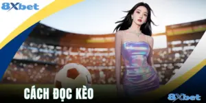 Cách Đọc Kèo 8xbet - Hiểu Từng Tỷ Lệ Chỉ Sau Vài Phút
