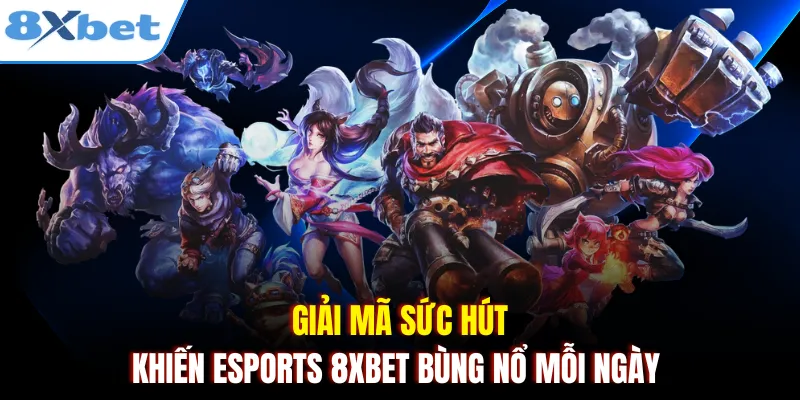 Giải mã sức hút khiến Esports 8xbet bùng nổ mỗi ngày 